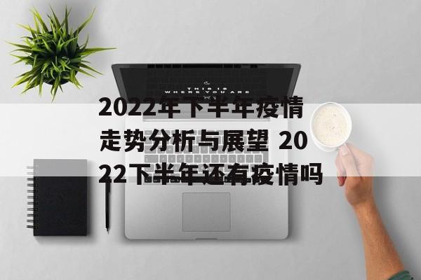 2022年下半年疫情走势分析与展望 2022下半年还有疫情吗 2022年下半年疫情走势分析与展望 2022下半年还有疫情吗